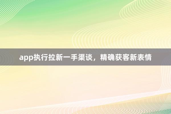 app执行拉新一手渠谈，精确获客新表情